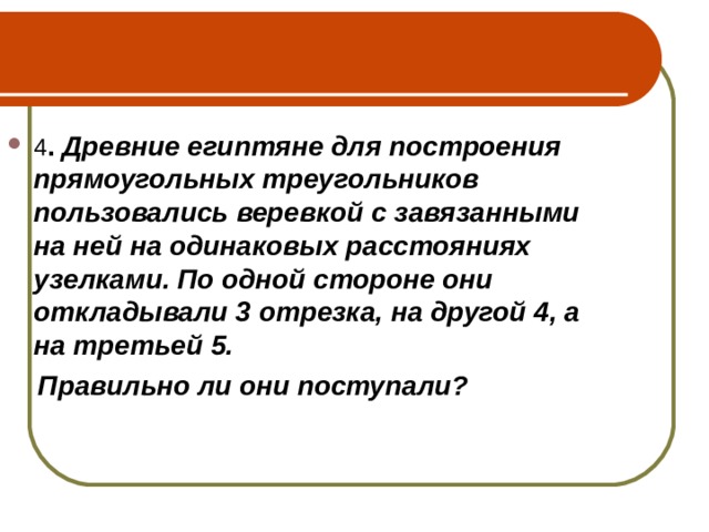 4 . Древние египтяне для построения прямоугольных треугольников пользовались веревкой с завязанными на ней на одинаковых расстояниях узелками. По одной стороне они откладывали 3 отрезка, на другой 4, а на третьей 5.  Правильно ли они поступали?  