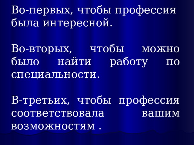Во-первых, чтобы профессия  была интересной. Во-вторых, чтобы можно было найти работу по специальности. В-третьих, чтобы профессия соответствовала вашим возможностям . 