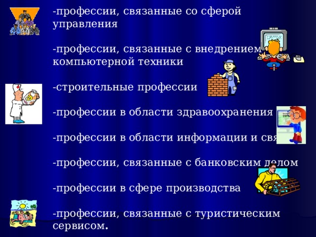 -профессии, связанные со сферой управления -профессии, связанные с внедрением компьютерной техники -строительные профессии -профессии в области здравоохранения -профессии в области информации и связи -профессии, связанные с банковским делом -профессии в сфере производства -профессии, связанные с туристическим сервисом . 