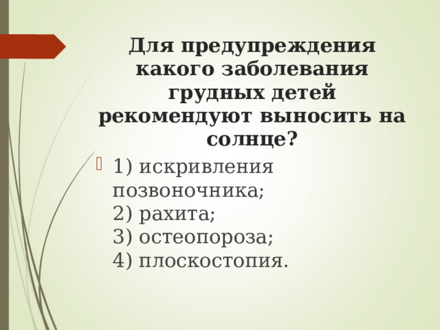 Для предупреждения какого заболевания грудных детей рекомендуют выносить на солнце?   1) искривления позвоночника;  2) рахита;  3) остеопороза;  4) плоскостопия. 