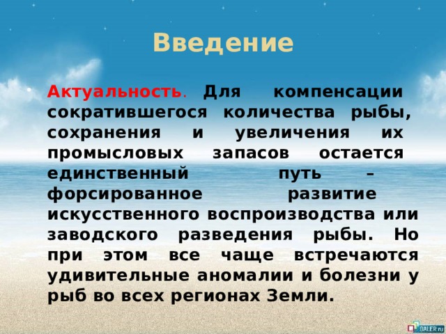 Введение Актуальность . Для компенсации сократившегося количества рыбы, сохранения и увеличения их промысловых запасов остается единственный путь – форсированное развитие искусственного воспроизводства или заводского разведения рыбы. Но при этом все чаще встречаются удивительные аномалии и болезни у рыб во всех регионах Земли. 
