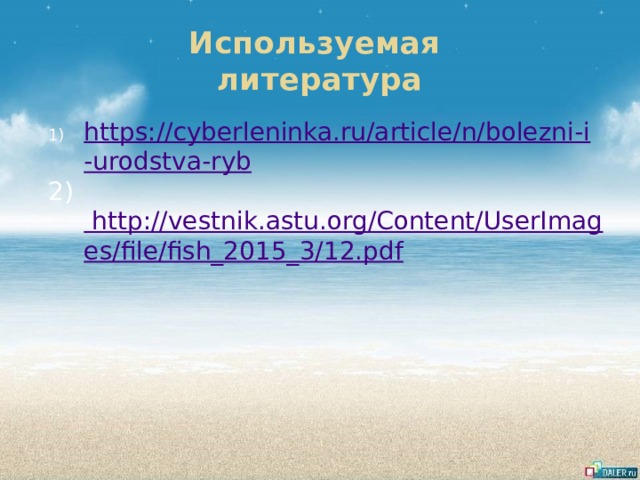 Используемая  литература https://cyberleninka.ru/article/n/bolezni-i-urodstva-ryb 2) http://vestnik.astu.org/Content/UserImages/file/fish_2015_3/12.pdf 