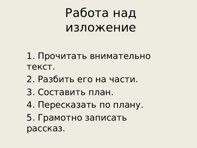 Работа над изложение 1. Прочитать внимательно текст. 2. Разбить его на части. 3. Составить план. 4. Пересказать по плану. 5. Грамотно записать рассказ. 