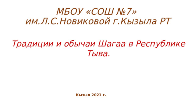 МБОУ «СОШ №7»  им.Л.С.Новиковой г.Кызыла РТ Традиции и обычаи Шагаа в Республике Тыва. Кызыл 2021 г. 