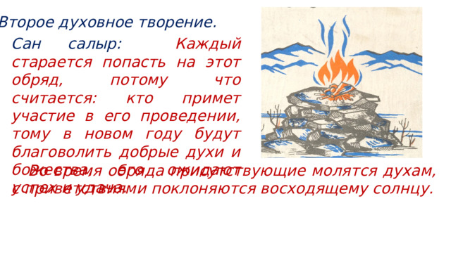 Второе духовное творение. Сан салыр: Каждый старается попасть на этот обряд, потому что считается: кто примет участие в его проведении, тому в новом году будут благоволить добрые духи и божества, его ожидают успех и удача.  Во время обряда присутствующие молятся духам, с приветствиями поклоняются восходящему солнцу. 