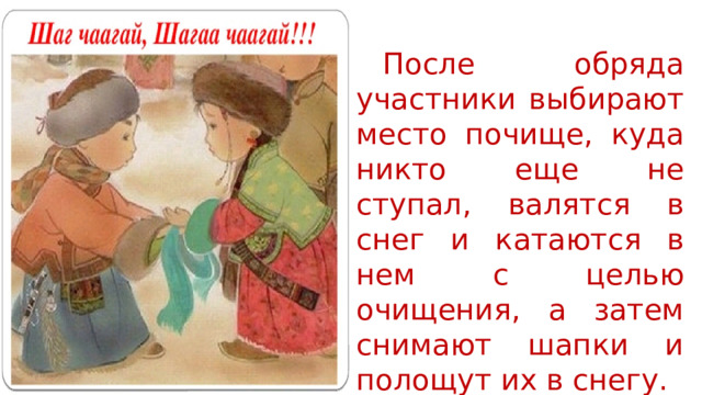  После обряда участники выбирают место почище, куда никто еще не ступал, валятся в снег и катаются в нем с целью очищения, а затем снимают шапки и полощут их в снегу. 