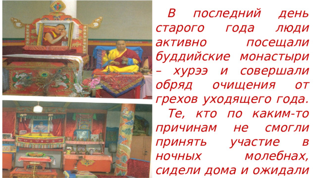  В последний день старого года люди активно посещали буддийские монастыри – хурээ и совершали обряд очищения от грехов уходящего года.  Те, кто по каким-то причинам не смогли принять участие в ночных молебнах, сидели дома и ожидали наступления первого утра нового года. 