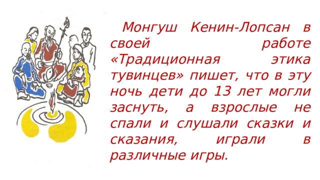  Монгуш Кенин-Лопсан в своей работе «Традиционная этика тувинцев» пишет, что в эту ночь дети до 13 лет могли заснуть, а взрослые не спали и слушали сказки и сказания, играли в различные игры. 