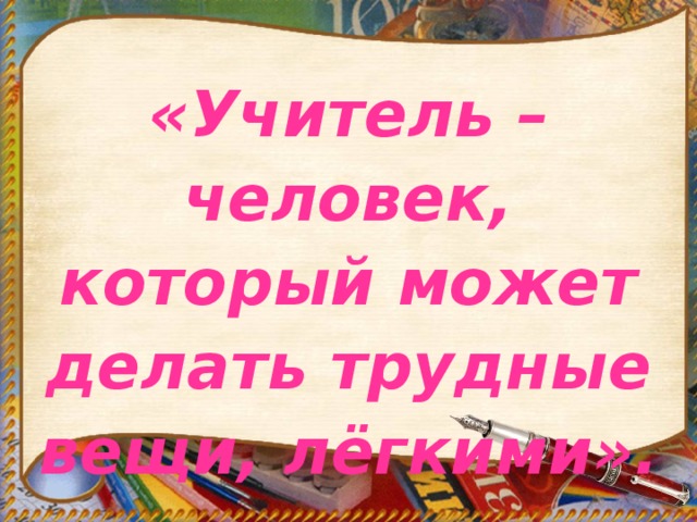 «Учитель – человек, который может делать трудные вещи, лёгкими».  Эр Эмерсон  
