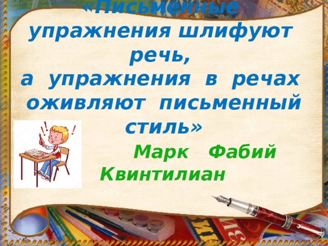        Марк Фабий Квинтилиан «Письменные упражнения шлифуют речь,  а упражнения в речах  оживляют письменный стиль» 