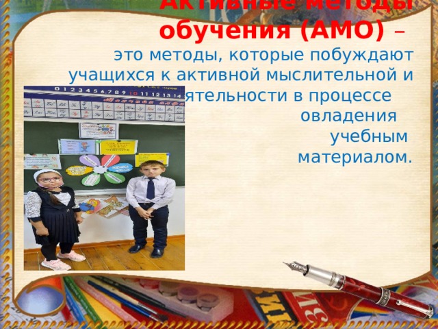 Активные методы обучения (АМО) –  это методы, которые побуждают учащихся к активной мыслительной и практической деятельности в процессе овладения учебным  материалом.   