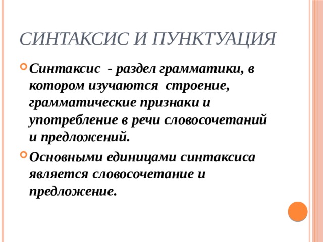 Синтаксис и пунктуация Синтаксис - раздел грамматики, в котором изучаются строение, грамматические признаки и употребление в речи словосочетаний и предложений. Основными единицами синтаксиса является словосочетание и предложение. 
