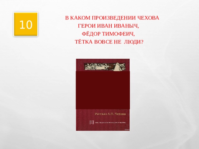 10  В КАКОМ ПРОИЗВЕДЕНИИ ЧЕХОВА  ГЕРОИ ИВАН ИВАНЫЧ,  ФЁДОР ТИМОФЕИЧ,  ТЁТКА ВОВСЕ НЕ ЛЮДИ? 