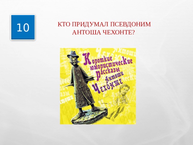  КТО ПРИДУМАЛ ПСЕВДОНИМ  АНТОША ЧЕХОНТЕ? 10 