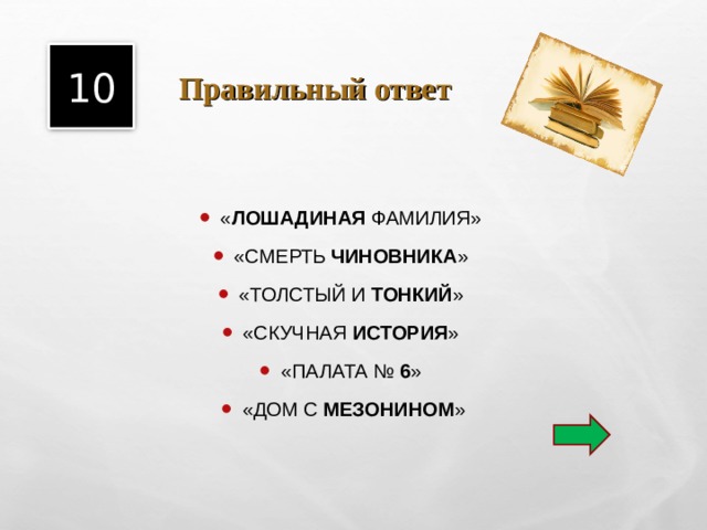  Правильный ответ 10 « ЛОШАДИНАЯ ФАМИЛИЯ» «СМЕРТЬ ЧИНОВНИКА » «ТОЛСТЫЙ И ТОНКИЙ » «СКУЧНАЯ ИСТОРИЯ » «ПАЛАТА № 6 » «ДОМ С МЕЗОНИНОМ » 
