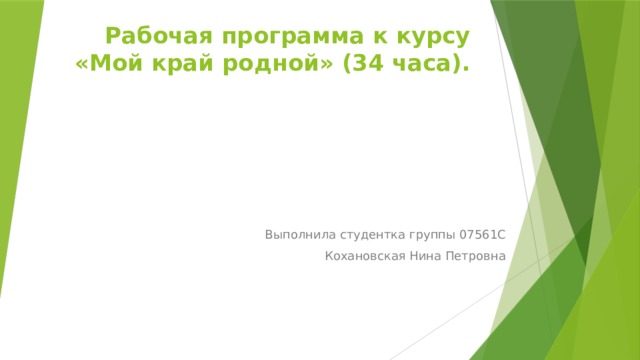  Рабочая программа к курсу «Мой край родной» (34 часа). Выполнила студентка группы 07561С Кохановская Нина Петровна 