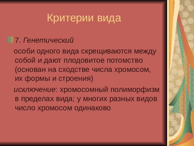 Критерии вида 7. Генетический  особи одного вида скрещиваются между собой и дают плодовитое потомство (основан на сходстве числа хромосом, их формы и строения)  исключение : хромосомный полиморфизм в пределах вида ; у многих разных видов число хромосом одинаково 