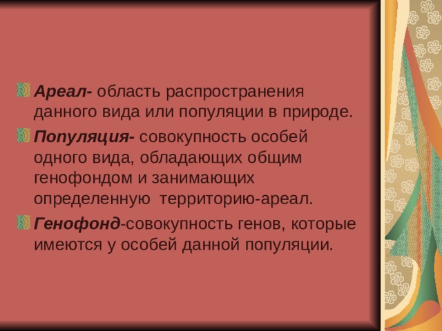Ареал- область распространения данного вида или популяции в природе. Популяция- совокупность особей одного вида, обладающих общим генофондом и занимающих определенную территорию-ареал. Генофонд -совокупность генов, которые имеются у особей данной популяции. 