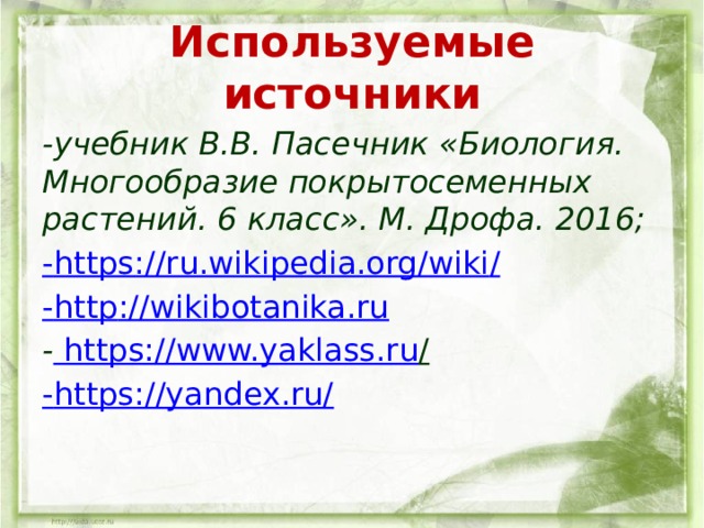 Используемые источники -учебник В.В. Пасечник «Биология. Многообразие покрытосеменных растений. 6 класс». М. Дрофа. 2016; - https ://ru.wikipedia.org/wiki / - http ://wikibotanika.ru - https://www.yaklass.ru /  - https ://yandex.ru/ 