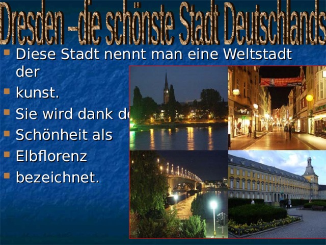 Diese Stadt nennt man eine Weltstadt der kunst. Sie wird dank der Schönheit als Elbflorenz bezeichnet. 