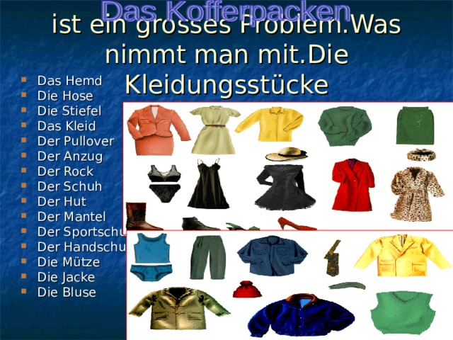 ist ein grosses Problem.Was nimmt man mit.Die Kleidungsstücke Das Hemd Die Hose Die Stiefel Das Kleid Der Pullover Der Anzug Der Rock Der Schuh Der Hut Der Mantel Der Sportschuh Der Handschuh Die Mütze Die Jacke Die Bluse 
