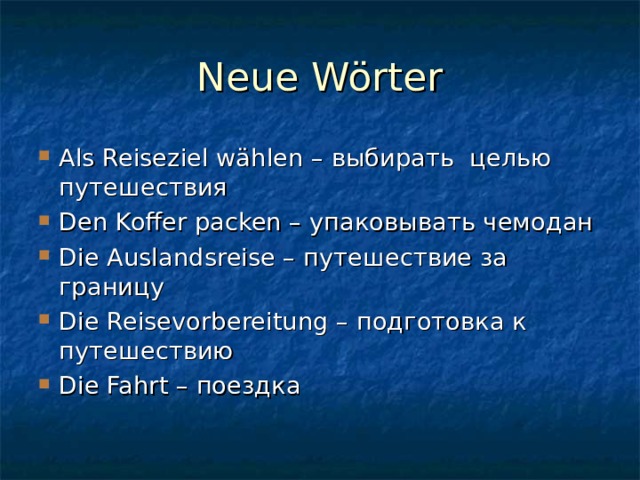 Neue Wörter Als Reiseziel wählen – выбирать целью путешествия Den Koffer packen – упаковывать чемодан Die Auslandsreise – путешествие за границу Die Reisevorbereitung – подготовка к путешествию Die Fahrt – поездка   