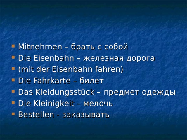 Mitnehmen – брать с собой Die Eisenbahn – железная дорога (mit der Eisenbahn fahren) Die Fahrkarte – билет Das Kleidungsstück – предмет одежды Die Kleinigkeit – мелочь Bestellen - заказывать 
