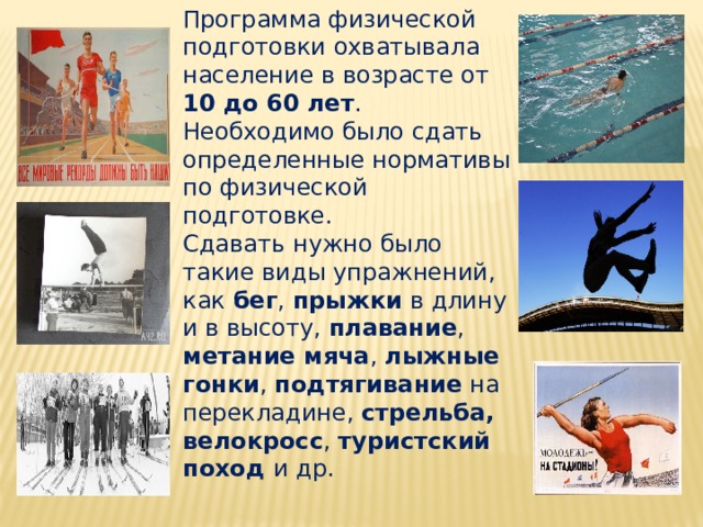 Программа физической подготовки охватывала население в возрасте от 10 до 60 лет . Необходимо было сдать определенные нормативы по физической подготовке. Сдавать нужно было такие виды упражнений, как бег , прыжки в длину и в высоту, плавание , метание мяча , лыжные гонки , подтягивание на перекладине, стрельба,  велокросс , туристский поход и др. 