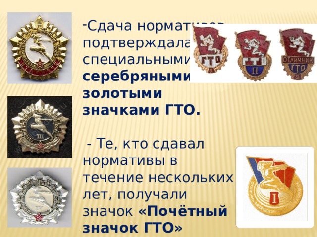 Сдача нормативов подтверждалась специальными серебряными и золотыми значками ГТО.   - Те, кто сдавал нормативы в течение нескольких лет, получали значок «Почётный значок ГТО» 
