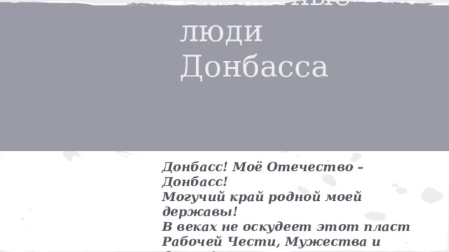 Известные люди  Донбасса Донбасс! Моё Отечество – Донбасс!  Могучий край родной моей державы!  В веках не оскудеет этот пласт  Рабочей Чести, Мужества и Славы! 