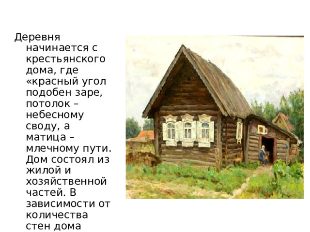 Деревня начинается с крестьянского дома, где «красный угол подобен заре, потолок – небесному своду, а матица – млечному пути. Дом состоял из жилой и хозяйственной частей. В зависимости от количества стен дома делились на 4, 5, 6 стенки. 