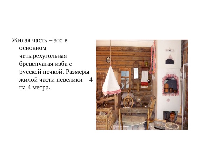 Жилая часть – это в основном четырехугольная бревенчатая изба с русской печкой. Размеры жилой части невелики – 4 на 4 метра. 