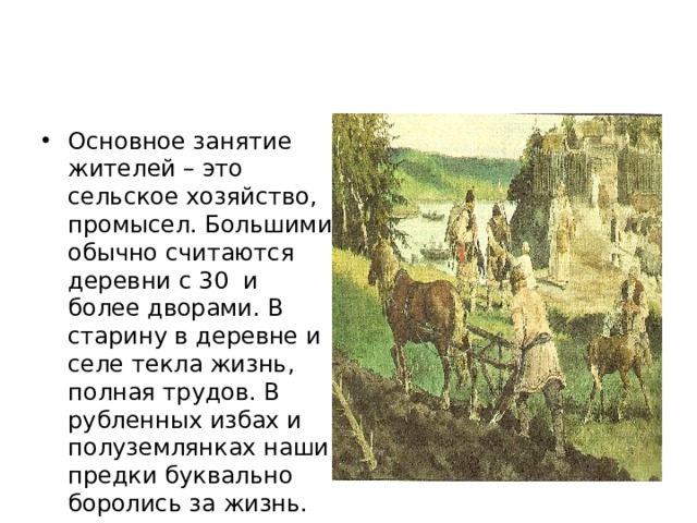 Основное занятие жителей – это сельское хозяйство, промысел. Большими обычно считаются деревни с 30 и более дворами. В старину в деревне и селе текла жизнь, полная трудов. В рубленных избах и полуземлянках наши предки буквально боролись за жизнь. 