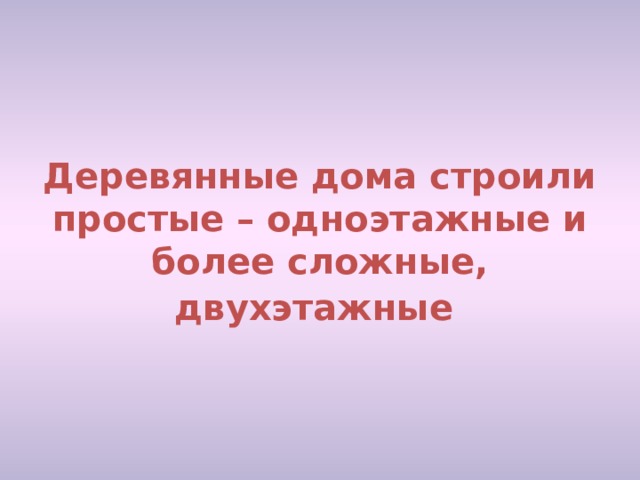 Деревянные дома строили простые – одноэтажные и более сложные, двухэтажные  