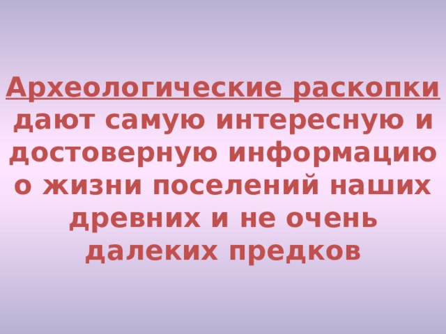 Археологические раскопки дают самую интересную и достоверную информацию о жизни поселений наших древних и не очень далеких предков 
