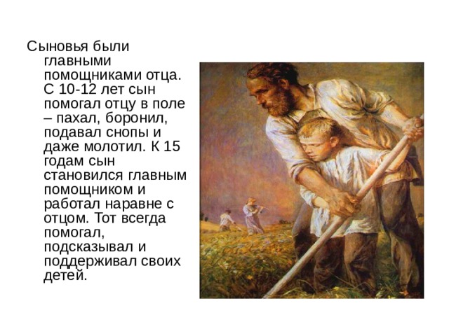 Сыновья были главными помощниками отца. С 10-12 лет сын помогал отцу в поле – пахал, боронил, подавал снопы и даже молотил. К 15 годам сын становился главным помощником и работал наравне с отцом. Тот всегда помогал, подсказывал и поддерживал своих детей. 
