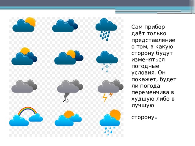 Сам прибор даёт только представление о том, в какую сторону будут изменяться погодные условия. Он покажет, будет ли погода переменчива в худшую либо в лучшую сторону . 