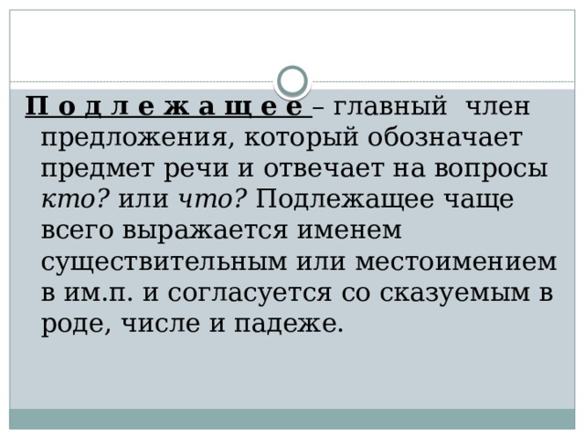 П о д л е ж а щ е е – главный член предложения, который обозначает предмет речи и отвечает на вопросы кто? или что? Подлежащее чаще всего выражается именем существительным или местоимением в им.п. и согласуется со сказуемым в роде, числе и падеже. 