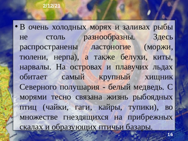 2/12/21 7. Органический мир Отличительная особенность органичес­кого мира Северного Ледовитого океа­на - его формирование в суровых природных условиях. В районах тёплых течений животные пред­ставлены китами, разнообразными рыбами (сельдь, трес­ка, морской окунь, пикша, палтус, сайра), донными бес­позвоночными (крабы, моллюски, раки-отшельники).  