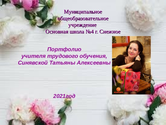 Муниципальное общеобразовательное учреждение  Основная школа №4 г. Снежное Портфолио учителя трудового обучения, Синявской Татьяны Алексеевны     2021год 