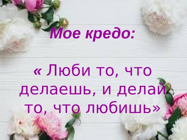 Мое кредо:   «  Люби то, что делаешь, и делай то, что любишь» 