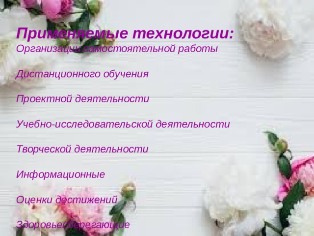 Применяемые технологии: Организации самостоятельной работы  Дистанционного обучения  Проектной деятельности  Учебно-исследовательской деятельности  Творческой деятельности  Информационные  Оценки достижений  Здоровьесберегающие     