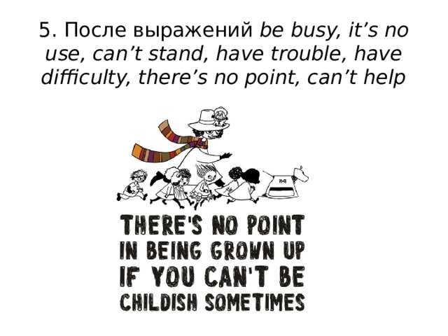 5. После выражений be busy, it’s no use, can’t stand, have trouble, have difficulty, there’s no point, can’t help   