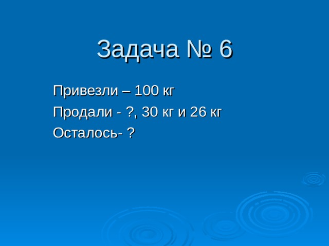 Задача № 6 Привезли – 100 кг Продали - ?, 30 кг и 26 кг Осталось- ? 