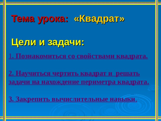 Тема урока:  «Квадрат» Цели и задачи: 1 . Познакомиться со свойствами квадрата.  2. Научиться чертить квадрат и решать задачи на нахождение периметра квадрата.  3. Закрепить вычислительные навыки .  
