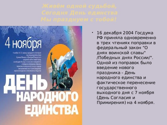 Живём одной судьбой,  Сегодня День единства  Мы празднуем с тобой!   16 декабря 2004 Госдума РФ приняла одновременно в трех чтениях поправки в федеральный закон 