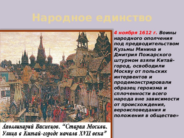 Народное единство 4 ноября 1612 г. Воины народного ополчения под предводительством Кузьмы Минина и Дмитрия Пожарского штурмом взяли Китай- город, освободили Москву от польских интервентов и продемонстрировали образец героизма и сплоченности всего народа вне зависимости от происхождения, вероисповедания и положения в обществе» 