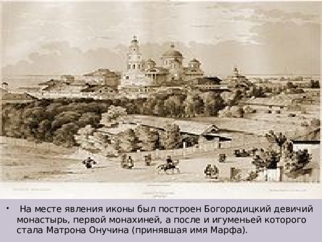  На месте явления иконы был построен Богородицкий девичий монастырь, первой монахиней, а после и игуменьей которого стала Матрона Онучина (принявшая имя Марфа). 