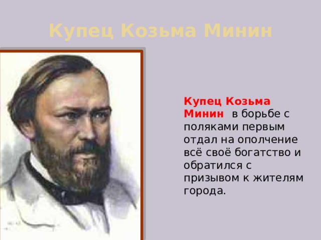 Купец Козьма Минин Купец Козьма Минин в борьбе с поляками первым отдал на ополчение всё своё богатство и обратился с призывом к жителям города.   
