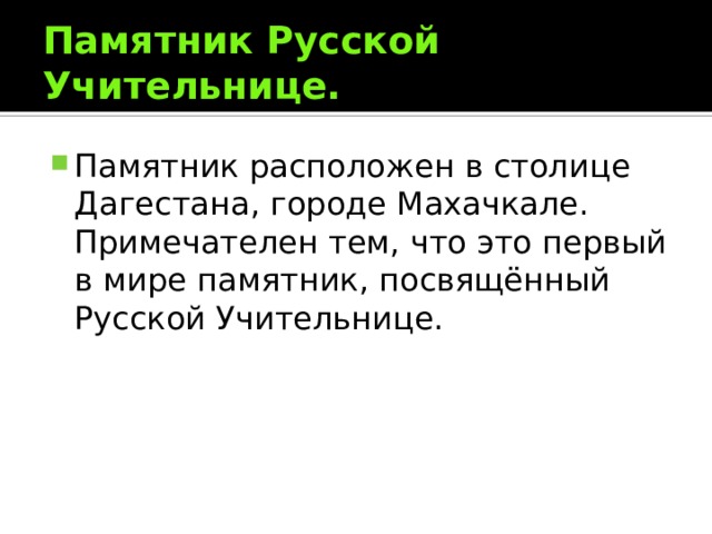 Памятник Русской Учительнице. Памятник расположен в столице Дагестана, городе Махачкале. Примечателен тем, что это первый в мире памятник, посвящённый Русской Учительнице. 